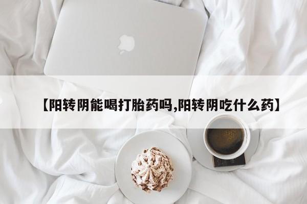 米非司酮片网上药店购买方式【阳转阴能喝打胎药吗,阳转阴吃什么药】