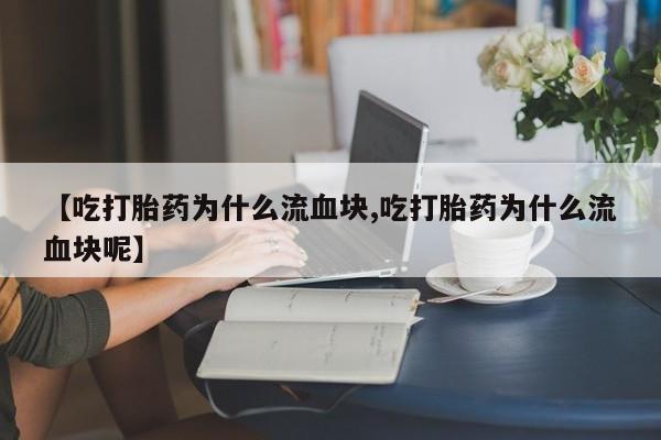 米非司酮片网上药店购买方式【吃打胎药为什么流血块,吃打胎药为什么流血块呢】