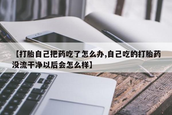 米非司酮片网上药店购买方式【打胎自己把药吃了怎么办,自己吃的打胎药没流干净以后会怎么样】