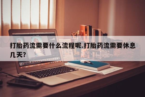 米非司酮片网上药店购买方式打胎药流需要什么流程呢.打胎药流需要休息几天？