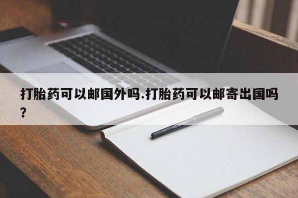 米非司酮片网上药店购买方式打胎药可以邮国外吗.打胎药可以邮寄出国吗？