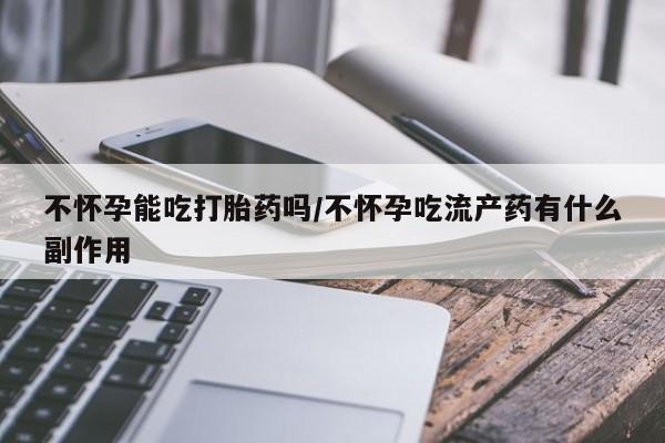 米非司酮片网上药店购买方式不怀孕能吃打胎药吗/不怀孕吃流产药有什么副作用