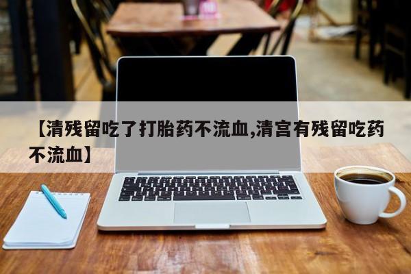 米非司酮片网上药店购买方式【清残留吃了打胎药不流血,清宫有残留吃药不流血】