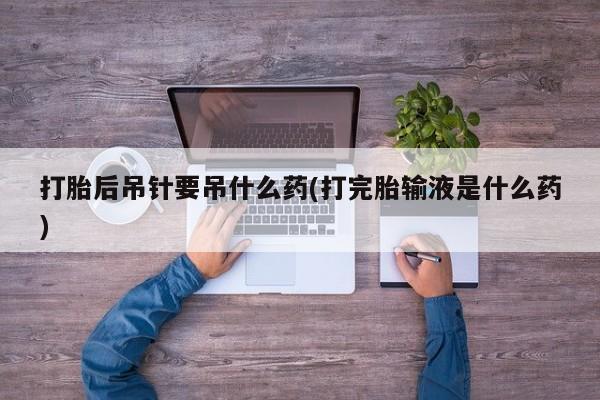 米非司酮片网上药店购买方式打胎后吊针要吊什么药(打完胎输液是什么药)