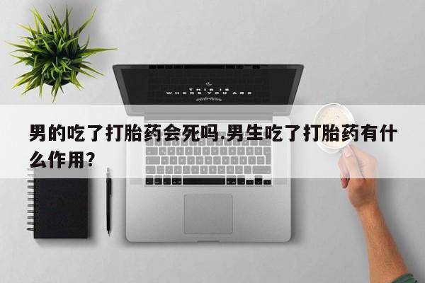 米非司酮片网上药店购买方式男的吃了打胎药会死吗.男生吃了打胎药有什么作用？