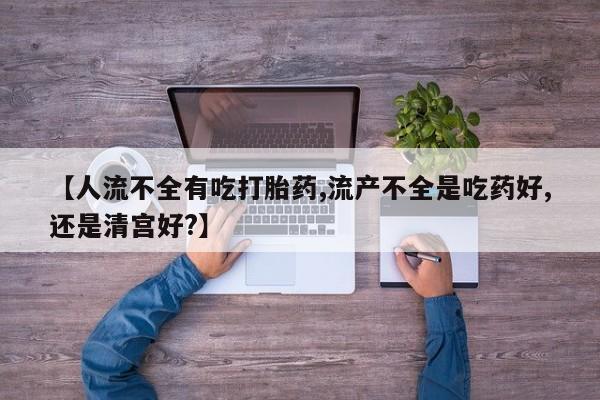 米非司酮片网上药店购买方式【人流不全有吃打胎药,流产不全是吃药好,还是清宫好?】