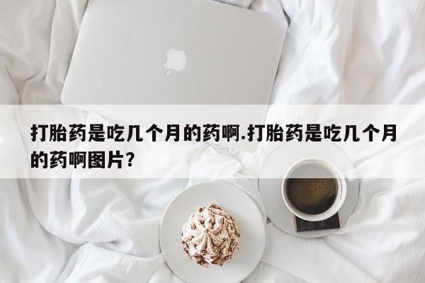 米非司酮片网上药店购买方式打胎药是吃几个月的药啊.打胎药是吃几个月的药啊图片？