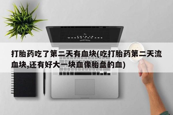 米非司酮片网上药店购买方式打胎药吃了第二天有血块(吃打胎药第二天流血块,还有好大一块血像胎盘的血)