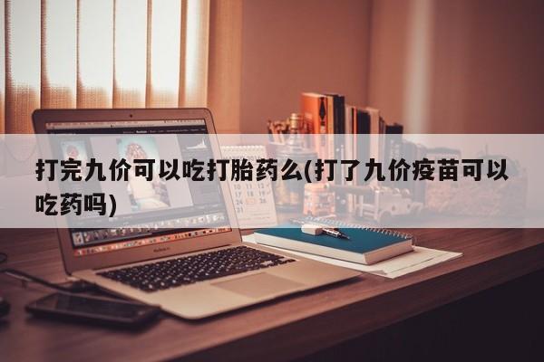米非司酮片网上药店购买方式打完九价可以吃打胎药么(打了九价疫苗可以吃药吗)