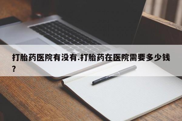 米非司酮片网上药店购买方式打胎药医院有没有.打胎药在医院需要多少钱？