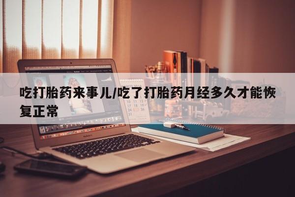 米非司酮片网上药店购买方式吃打胎药来事儿/吃了打胎药月经多久才能恢复正常