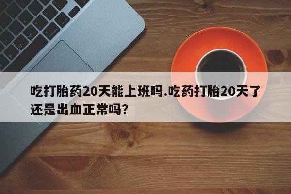 米非司酮片网上药店购买方式吃打胎药20天能上班吗.吃药打胎20天了还是出血正常吗？