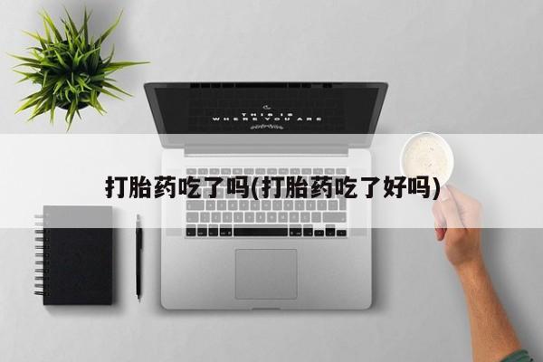 米非司酮片网上药店购买方式打胎药吃了吗(打胎药吃了好吗)