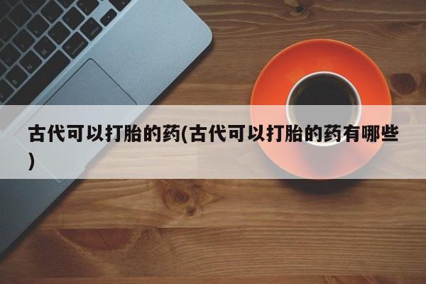 米非司酮片网上药店购买方式古代可以打胎的药(古代可以打胎的药有哪些)