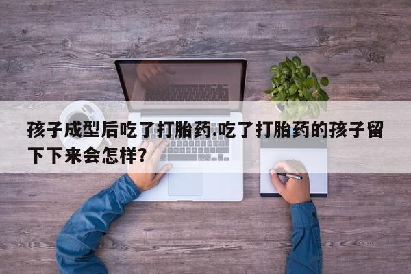 米非司酮片网上药店购买方式孩子成型后吃了打胎药.吃了打胎药的孩子留下下来会怎样？