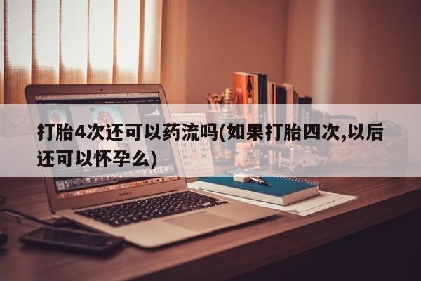 米非司酮片网上药店购买方式打胎4次还可以药流吗(如果打胎四次,以后还可以怀孕么)