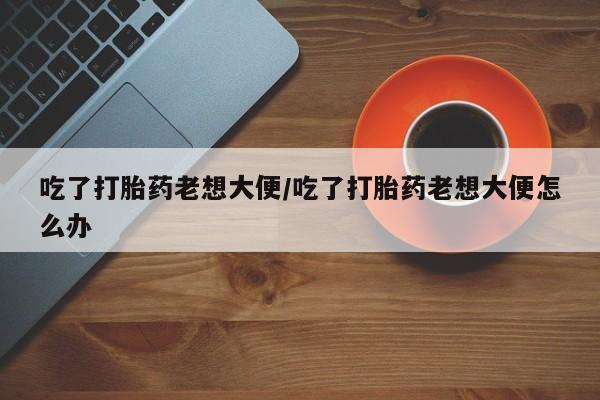 米非司酮片网上药店购买方式吃了打胎药老想大便/吃了打胎药老想大便怎么办