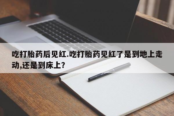 米非司酮片网上药店购买方式吃打胎药后见红.吃打胎药见红了是到地上走动,还是到床上？