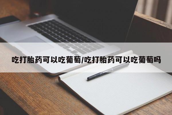 米非司酮片网上药店购买方式吃打胎药可以吃葡萄/吃打胎药可以吃葡萄吗