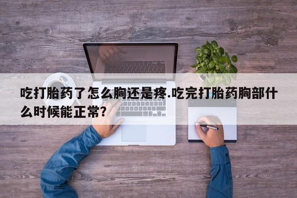 米非司酮片网上药店购买方式吃打胎药了怎么胸还是疼.吃完打胎药胸部什么时候能正常？