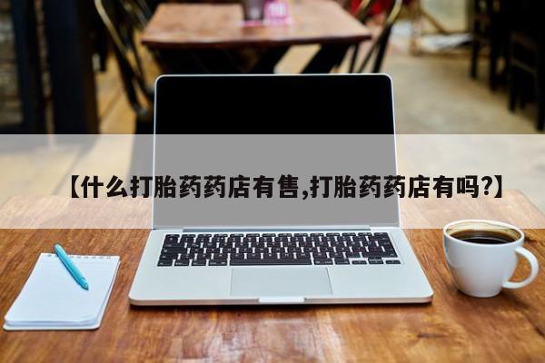 米非司酮片网上药店购买方式【什么打胎药药店有售,打胎药药店有吗?】