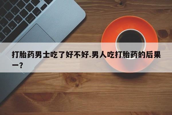 米非司酮片网上药店购买方式打胎药男士吃了好不好.男人吃打胎药的后果一？