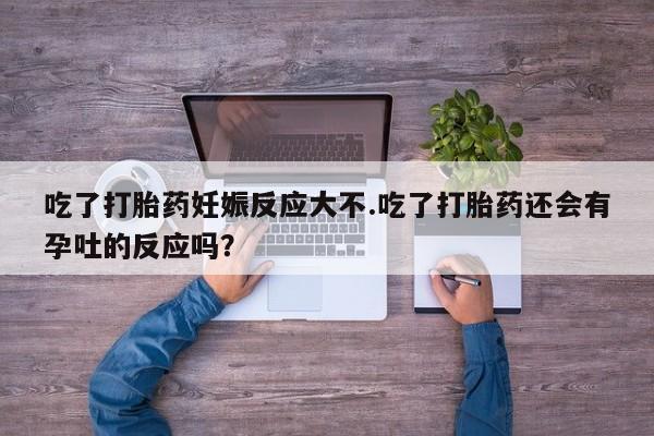 米非司酮片网上药店购买方式吃了打胎药妊娠反应大不.吃了打胎药还会有孕吐的反应吗？