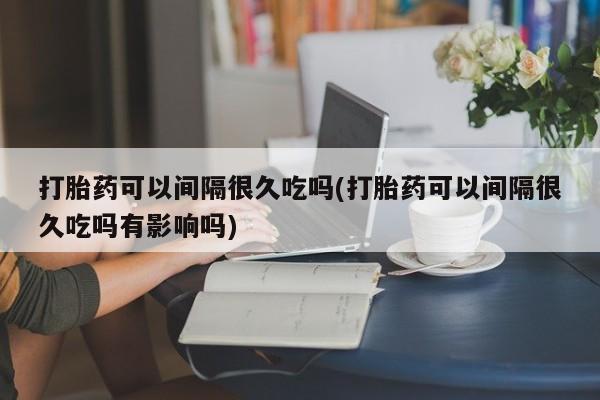 米非司酮片网上药店购买方式打胎药可以间隔很久吃吗(打胎药可以间隔很久吃吗有影响吗)