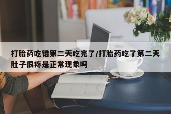 米非司酮片网上药店购买方式打胎药吃错第二天吃完了/打胎药吃了第二天肚子很疼是正常现象吗