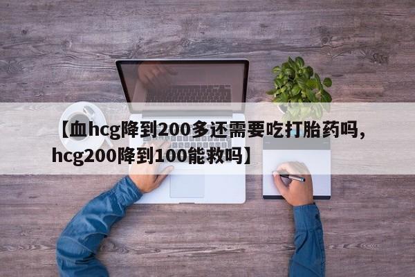 米非司酮片网上药店购买方式【血hcg降到200多还需要吃打胎药吗,hcg200降到100能救吗】