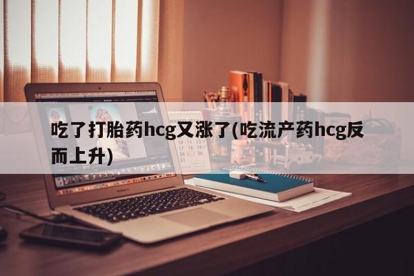 米非司酮片网上药店购买方式吃了打胎药hcg又涨了(吃流产药hcg反而上升)