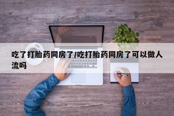 米非司酮片网上药店购买方式吃了打胎药同房了/吃打胎药同房了可以做人流吗