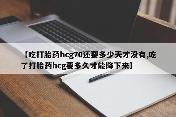 米非司酮片网上药店购买方式【吃打胎药hcg70还要多少天才没有,吃了打胎药hcg要多久才能降下来】