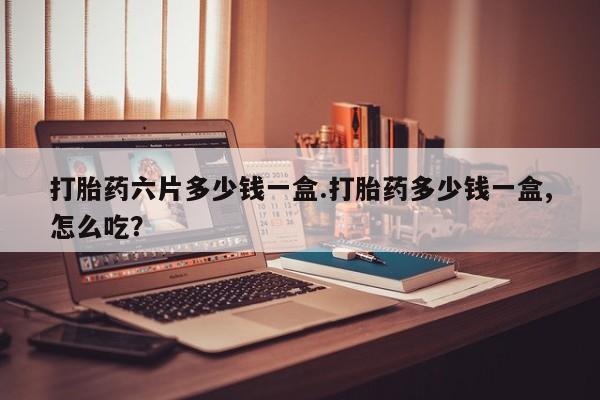 米非司酮片网上药店购买方式打胎药六片多少钱一盒.打胎药多少钱一盒,怎么吃?