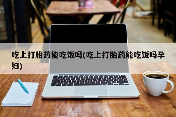 米非司酮片网上药店购买方式吃上打胎药能吃饭吗(吃上打胎药能吃饭吗孕妇)