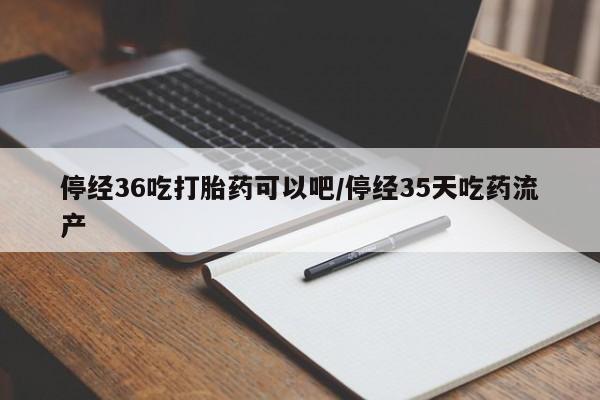 米非司酮片网上药店购买方式停经36吃打胎药可以吧/停经35天吃药流产
