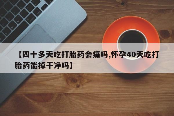 米非司酮片网上药店购买方式【四十多天吃打胎药会痛吗,怀孕40天吃打胎药能掉干净吗】