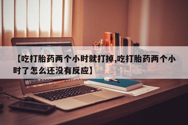 米非司酮片网上药店购买方式【吃打胎药两个小时就打掉,吃打胎药两个小时了怎么还没有反应】
