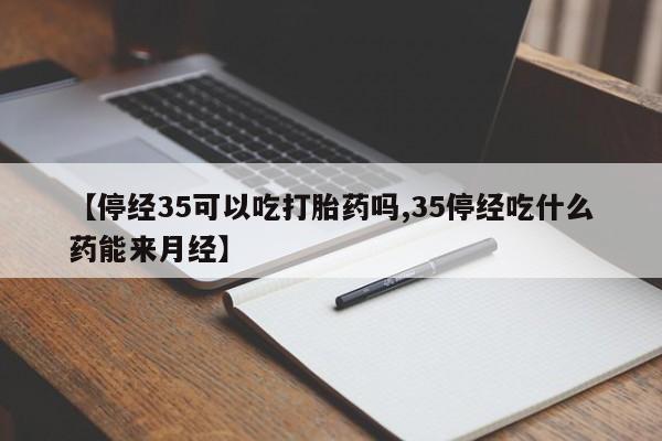 米非司酮片网上药店购买方式【停经35可以吃打胎药吗,35停经吃什么药能来月经】