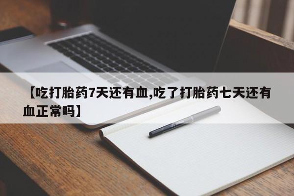米非司酮片网上药店购买方式【吃打胎药7天还有血,吃了打胎药七天还有血正常吗】