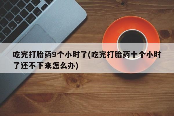 米非司酮片网上药店购买方式吃完打胎药9个小时了(吃完打胎药十个小时了还不下来怎么办)