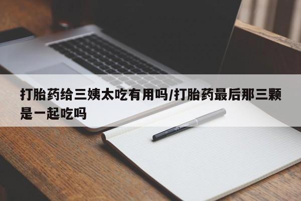 米非司酮片网上药店购买方式打胎药给三姨太吃有用吗/打胎药最后那三颗是一起吃吗