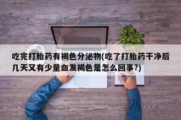 米非司酮片网上药店购买方式吃完打胎药有褐色分泌物(吃了打胎药干净后几天又有少量血发褐色是怎么回事?)