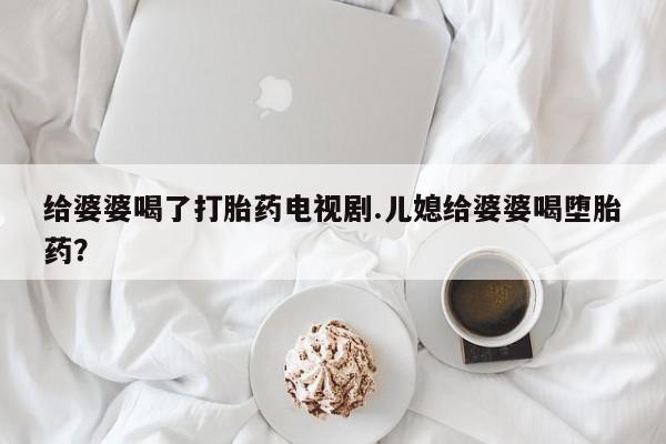 米非司酮片网上药店购买方式给婆婆喝了打胎药电视剧.儿媳给婆婆喝堕胎药？