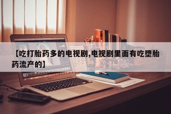 米非司酮片网上药店购买方式【吃打胎药多的电视剧,电视剧里面有吃堕胎药流产的】
