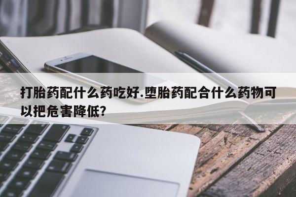 米非司酮片网上药店购买方式打胎药配什么药吃好.堕胎药配合什么药物可以把危害降低？