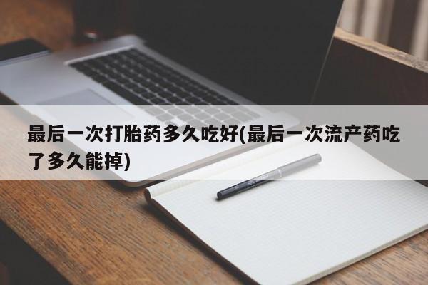 米非司酮片网上药店购买方式最后一次打胎药多久吃好(最后一次流产药吃了多久能掉)