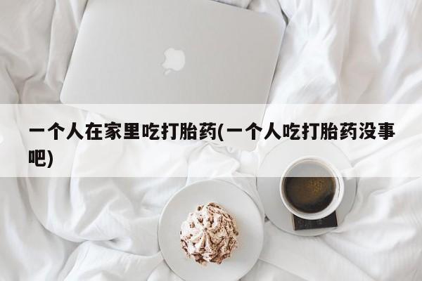 米非司酮片网上药店购买方式一个人在家里吃打胎药(一个人吃打胎药没事吧)