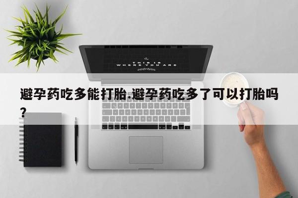 米非司酮片网上药店购买方式避孕药吃多能打胎.避孕药吃多了可以打胎吗？