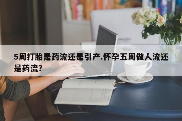 米非司酮片网上药店购买方式5周打胎是药流还是引产.怀孕五周做人流还是药流？